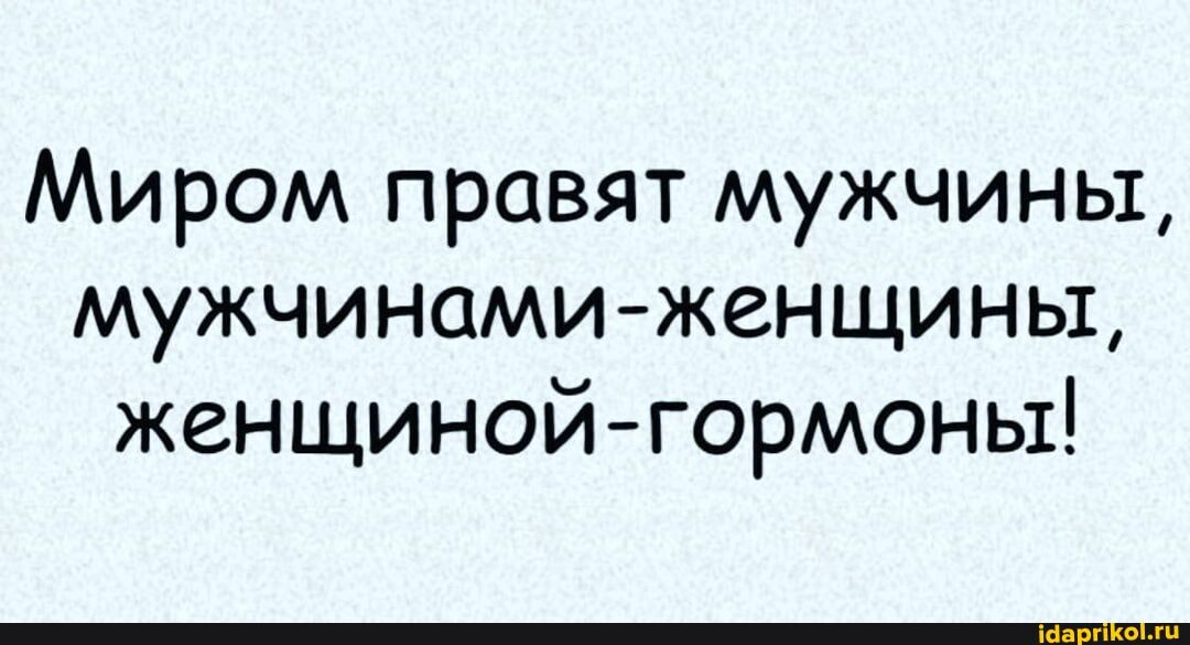 Миром правят мужчины, мужчинами-женщины, женщиной-гормоны!