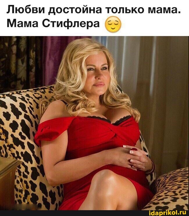Любви достойна только мама.
Мама Стифлера