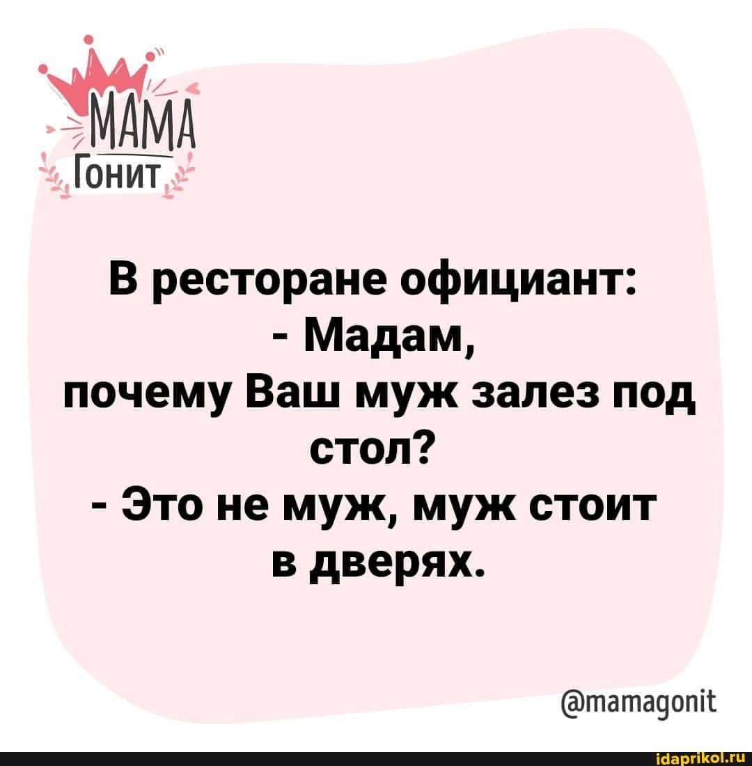 МАМА
Гонит
В ресторане официант:
- Мадам, почему Ваш муж залез под стол?
- Это не муж, муж стоит в дверях.
(@татадопк