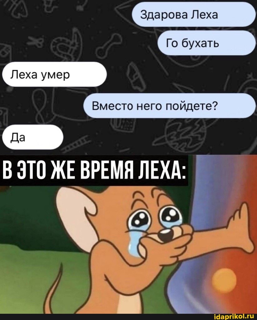 Здарова Леха
Го бухать
Вместо него пойдете?
Леха умер
В ЭТО ЖЕ ВРЕМЯ ЛЕХА: