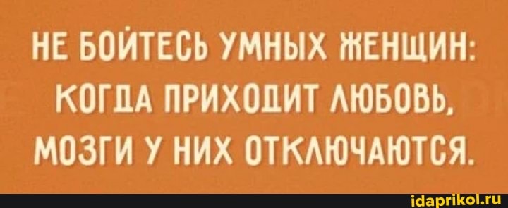 НЕ БОЙТЕСЬ УМНЫХ ЖЕНЩИН:
КОГДА ПРИХОДИТ ЛЮБОВЬ,
МОЗГИ У НИХ ОТКАЮЧАЮТСЯ.