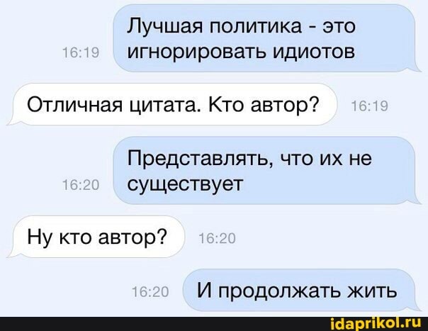 Лучшая политика - это игнорировать идиотов
Отличная цитата. Кто автор?
Представлять, что их не
1620 существует
Ну кто автор?
продолжать жить