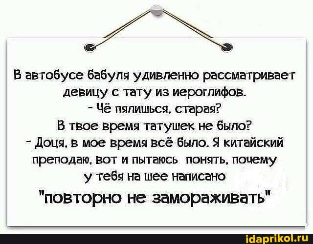 В автобусе бабуля удивленно рассматривает девицу с тату из иероглифов.
- Чё пялишься, старая?
В твое время татушек не было?
- Доця, в мое время всё было. Я китайский преподаю, вот и пытаюсь понять, почему у тебя на шее написано
"повторно не замораживать"