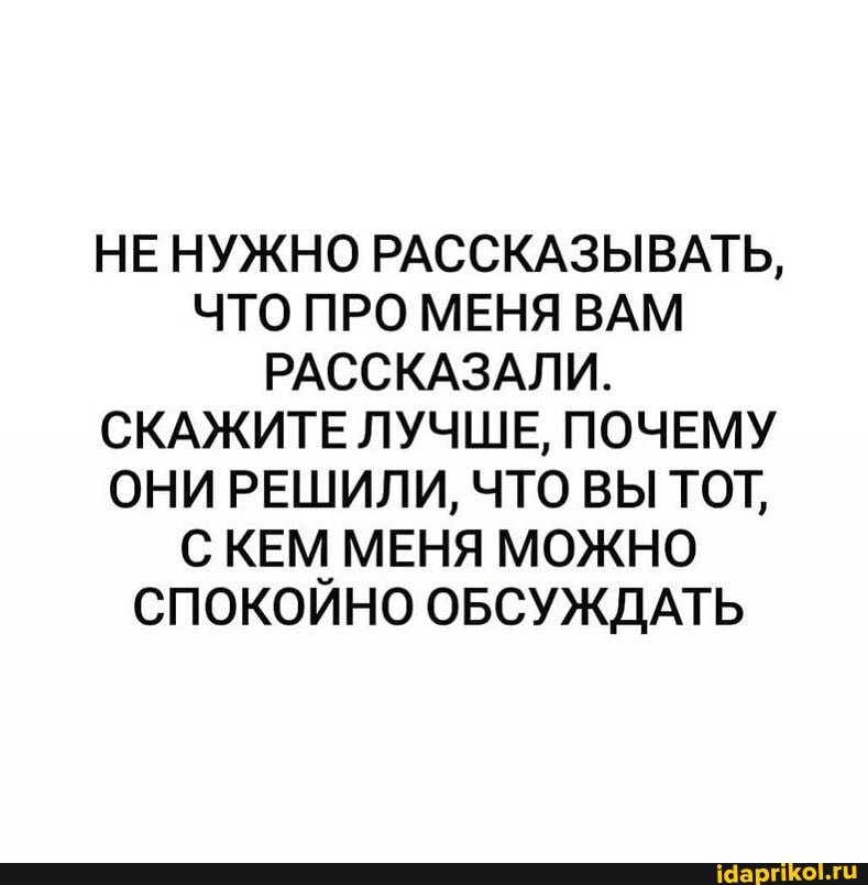 НЕ НУЖНО РАССКАЗЫВАТЬ,
ЧТО ПРО МЕНЯ ВАМ РАССКАЗАЛИ.
СКАЖИТЕ ЛУЧШЕ, ПОЧЕМУ ОНИ РЕШИЛИ, ЧТО ВЫ ТОТ,
С КЕМ МЕНЯ МОЖНО СПОКОЙНО ОБСУЖДАТЬ