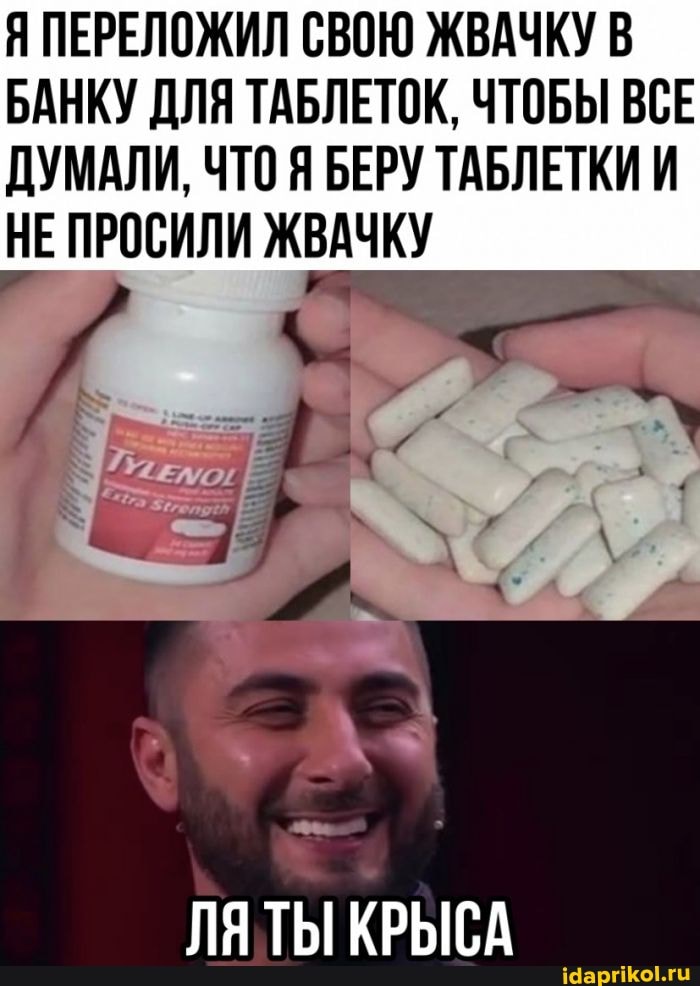Я ПЕРЕЛОЖИЛ СВОЮ ЖВАЧКУ В БАНКУ ДЛЯ ТАБЛЕТОК, ЧТОБЫ ВСЕ
ДУМАЛИ, ЧТО Я БЕРУ ТАБЛЕТКИ И НЕ ПРОСИЛИ ЖВАЧКУ
ЛЯ ТЫ КРЫСА