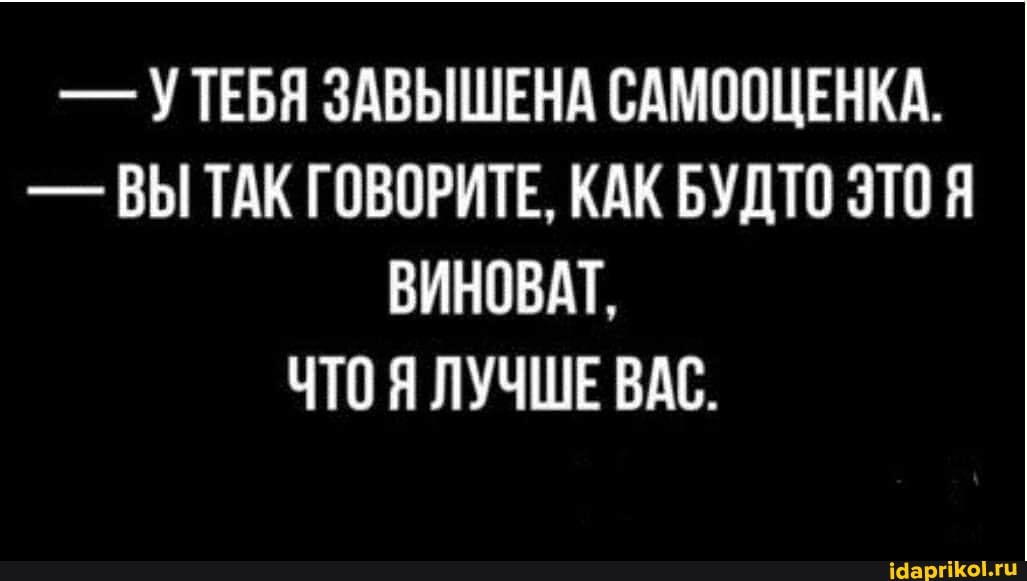 - УТЕБЯ ЗАВЫШЕНА САМООЦЕНКА.
- ВЫ ТАК ГОВОРИТЕ, КАК БУДТО ЭТО ВИНОВАТ,
ЧТО Я ЛУЧШЕ ВАС.