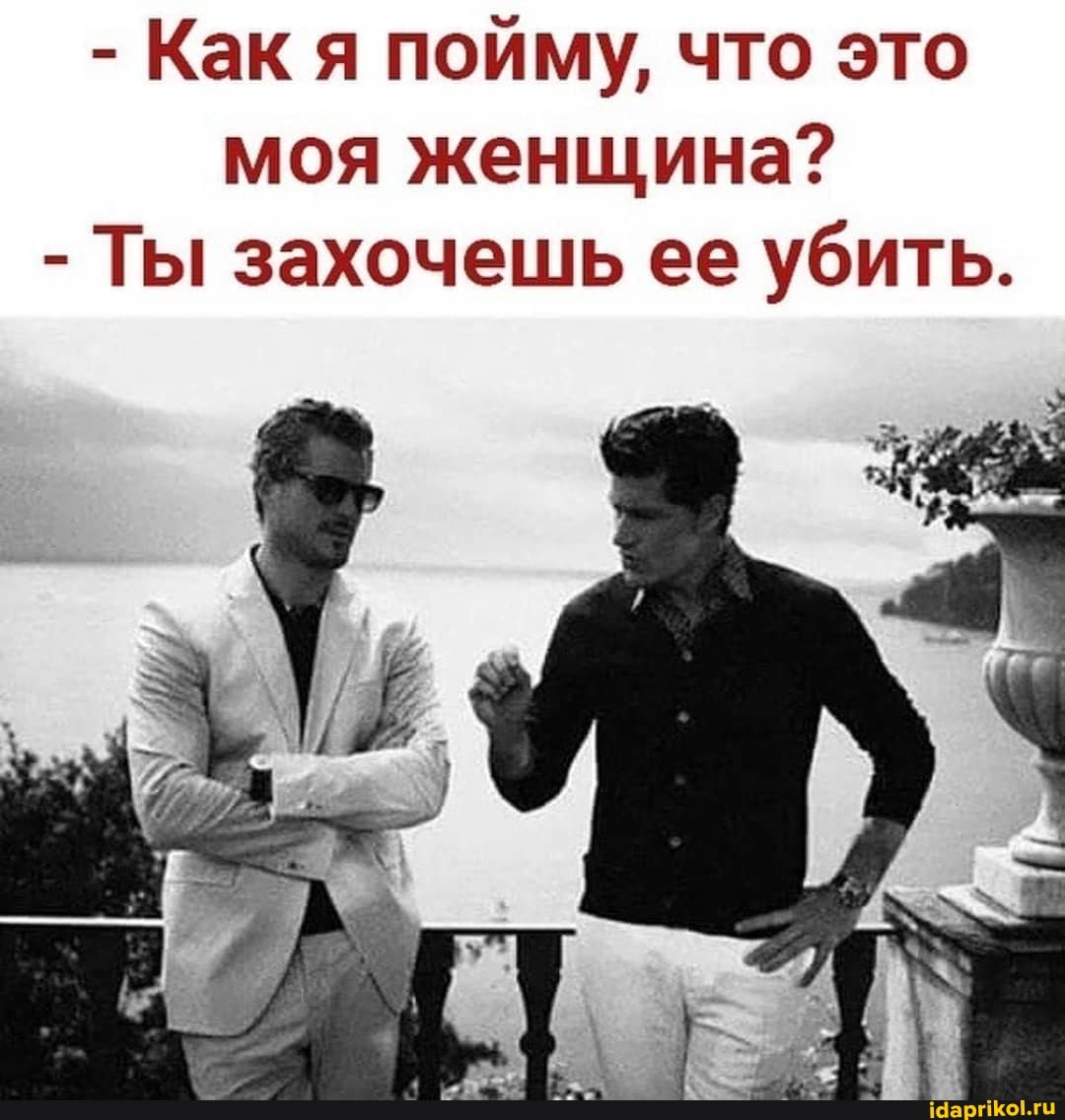- Как я пойму, что это моя женщина?
- Ты захочешь ее убить.