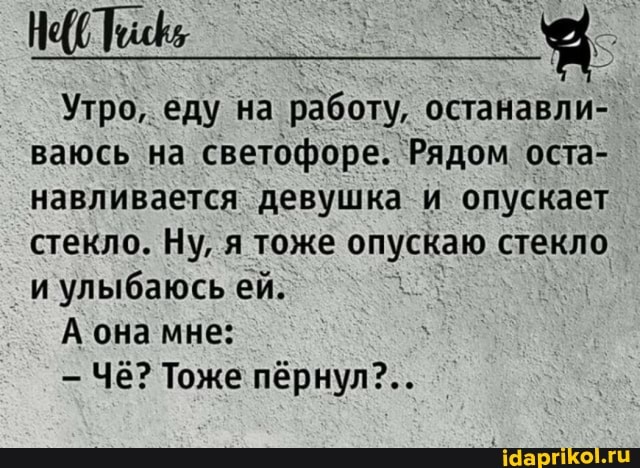 Утро, еду на работу, останавли- ваюсь на светофоре. Рядом оста- навливается девушка и опускает стекло. Ну, я тоже опускаю стекло и улыбаюсь ей.
А она мне:
Чё? Тоже пёрнул?..
