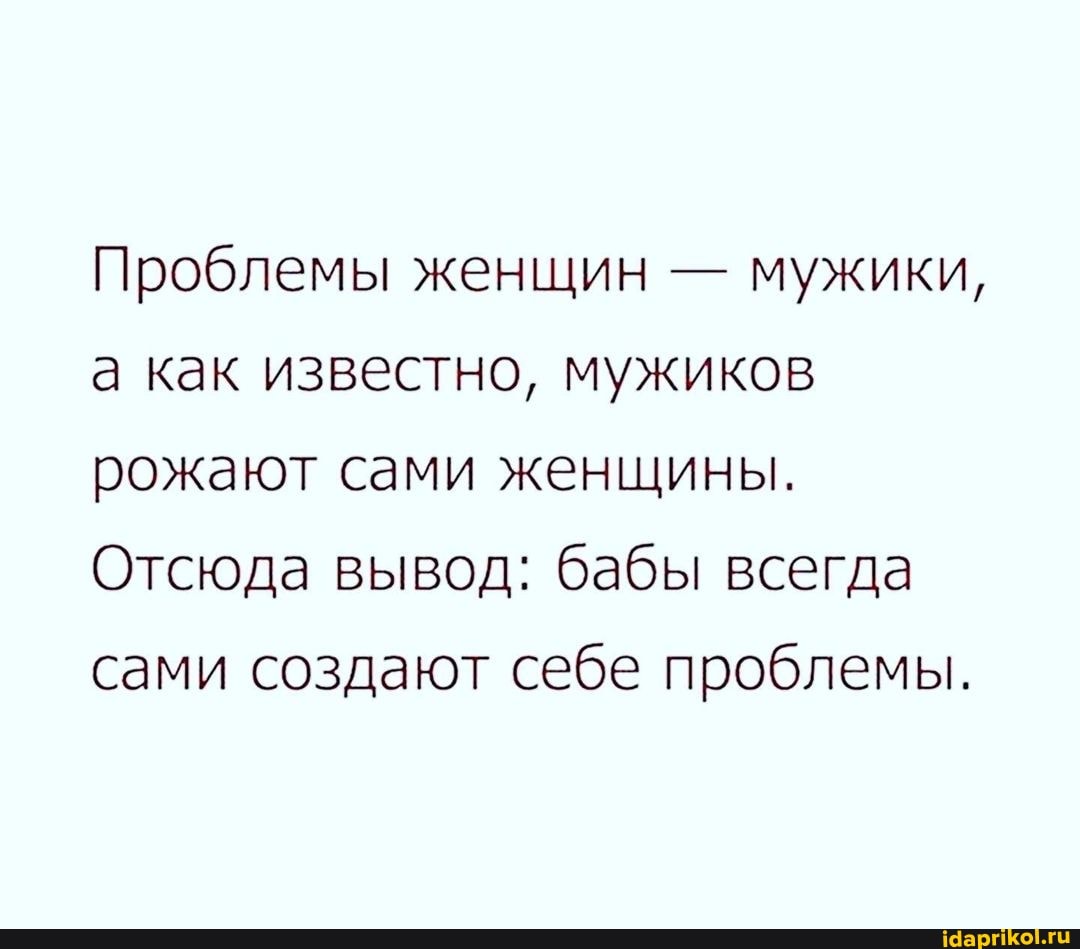 Проблемы женщин - мужики, а как известно, мужиков рожают сами женщины.
Отсюда вывод: бабы всегда сами создают себе проблемы.