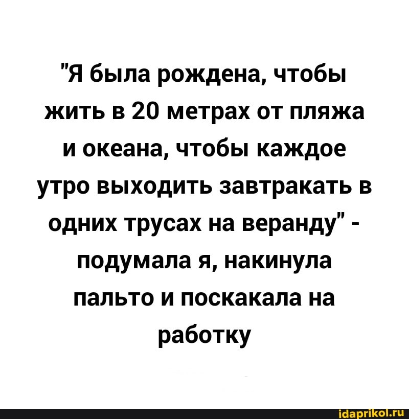 "Я была рождена, чтобы жить в 20 метрах от пляжа и океана, чтобы каждое утро выходить завтракать в одних трусах на веранду" - подумала я, накинула пальто и поскакала на работку