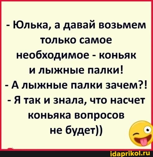 - Юлька, а давай возьмем только самое необходимое - коньяк и лыжные палки!
- А лыжные палки зачем?!
- Я так и знала, что насчет коньяка вопросов
не будет))