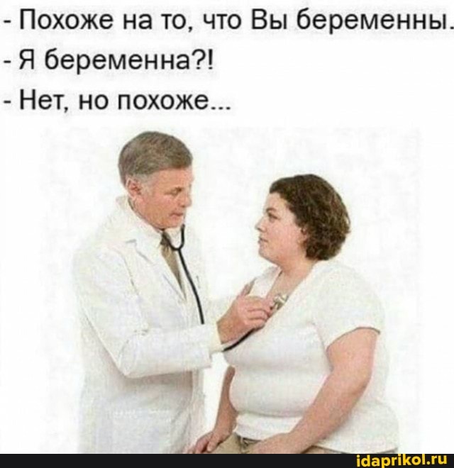 - Похоже на то, что Вы беременны.
-Я беременна?!
- Нет, но похоже...