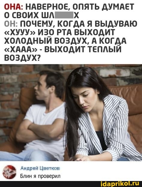 ОНА: НАВЕРНОЕ, ОПЯТЬ ДУМАЕТ СВОИХ ШАХ
ОН: ПОЧЕМУ, КОГДА Я ВЫДУВАЮ
"ХУУУ" ИЗО РТА ВЫХОДИТ ХОЛОДНЫЙ ВОЗДУХ, А КОГДА
"ХААА" - ВЫХОДИТ ТЕПЛЫЙ ВОЗДУХ?
Блин я проверил
