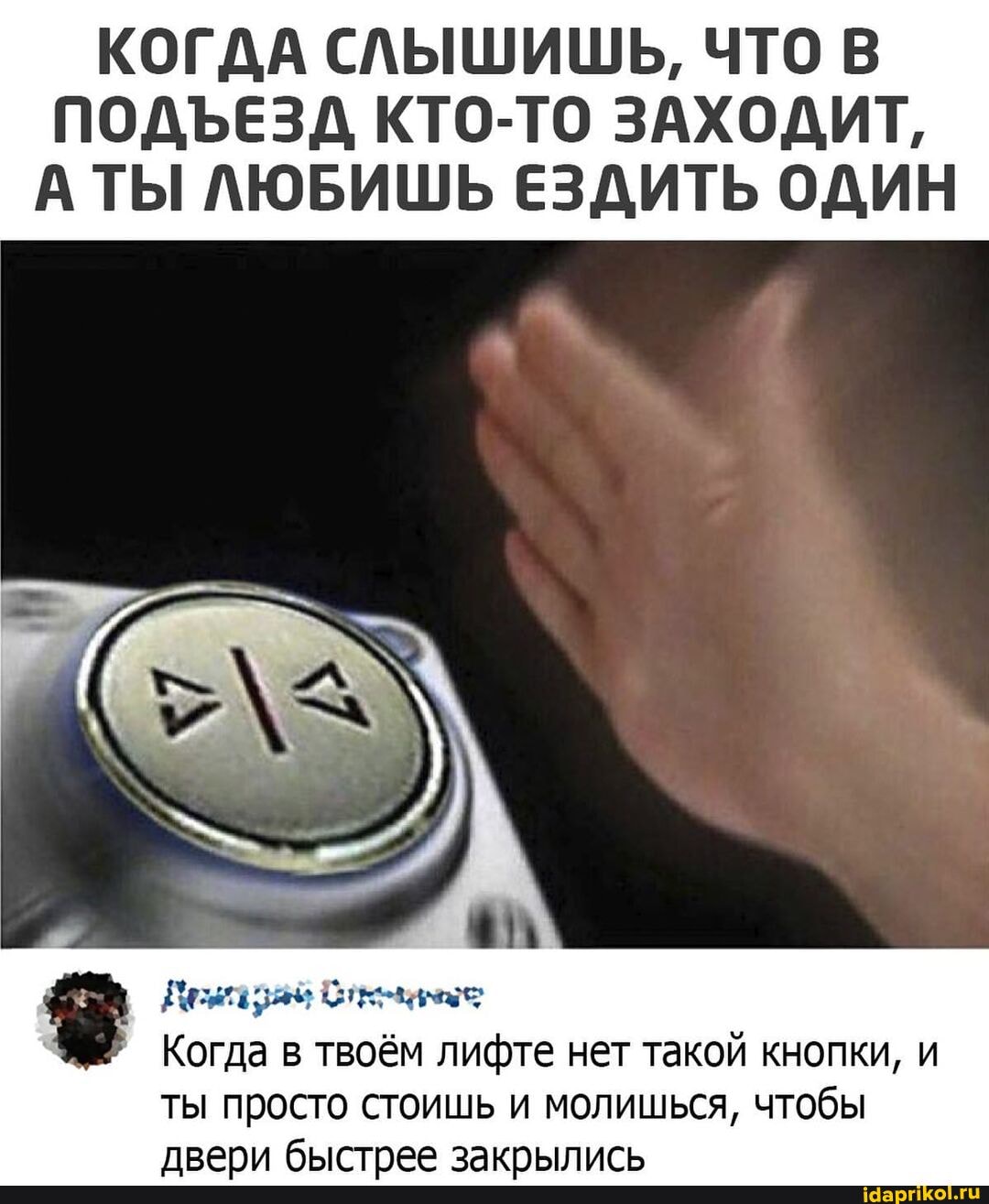 КОГДА СЛЫШИШЬ, ЧТО В ПОДЪЕЗД КТО-ТО ЗАХОДИТ,
А ТЫ ЛЮБИШЬ ЕЗДИТЬ ОДИН
Когда в твоём лифте нет такой кнопки, и
ТЫ Просто стоишь и молишься, чтобы