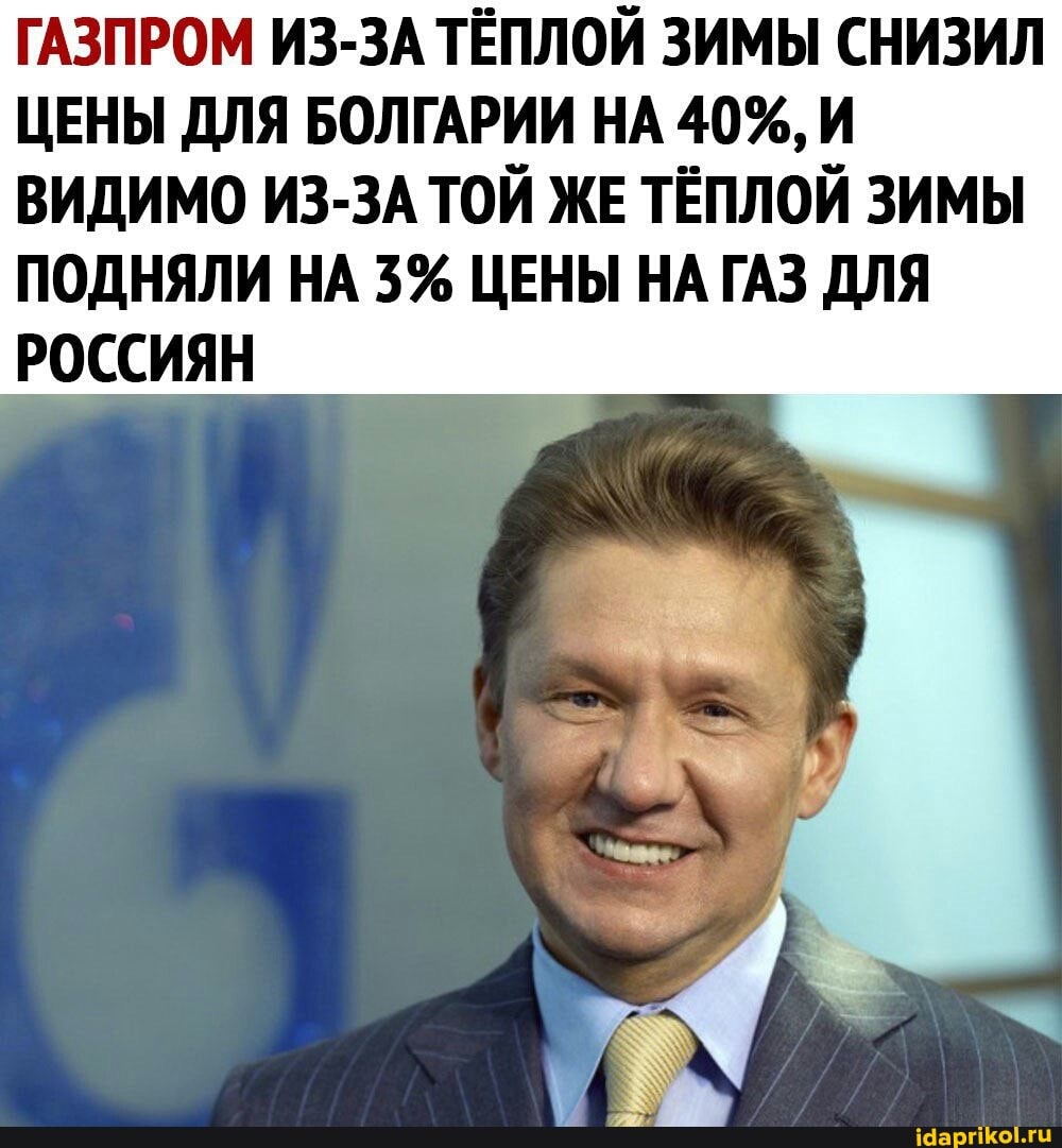 ГАЗПРОМ ИЗ-ЗА ТЁПЛОЙ ЗИМЫ СНИЗИЛ
ЦЕНЫ ДЛЯ БОЛГАРИИ НА 40%, И
ВИДИМО ИЗ-ЗА ТОЙ ЖЕ ТЁПЛОЙ ЗИМЫ
ПОДНЯЛИ НА 3% ЦЕНЫ НА ГАЗ ДЛЯ
РОССИЯН