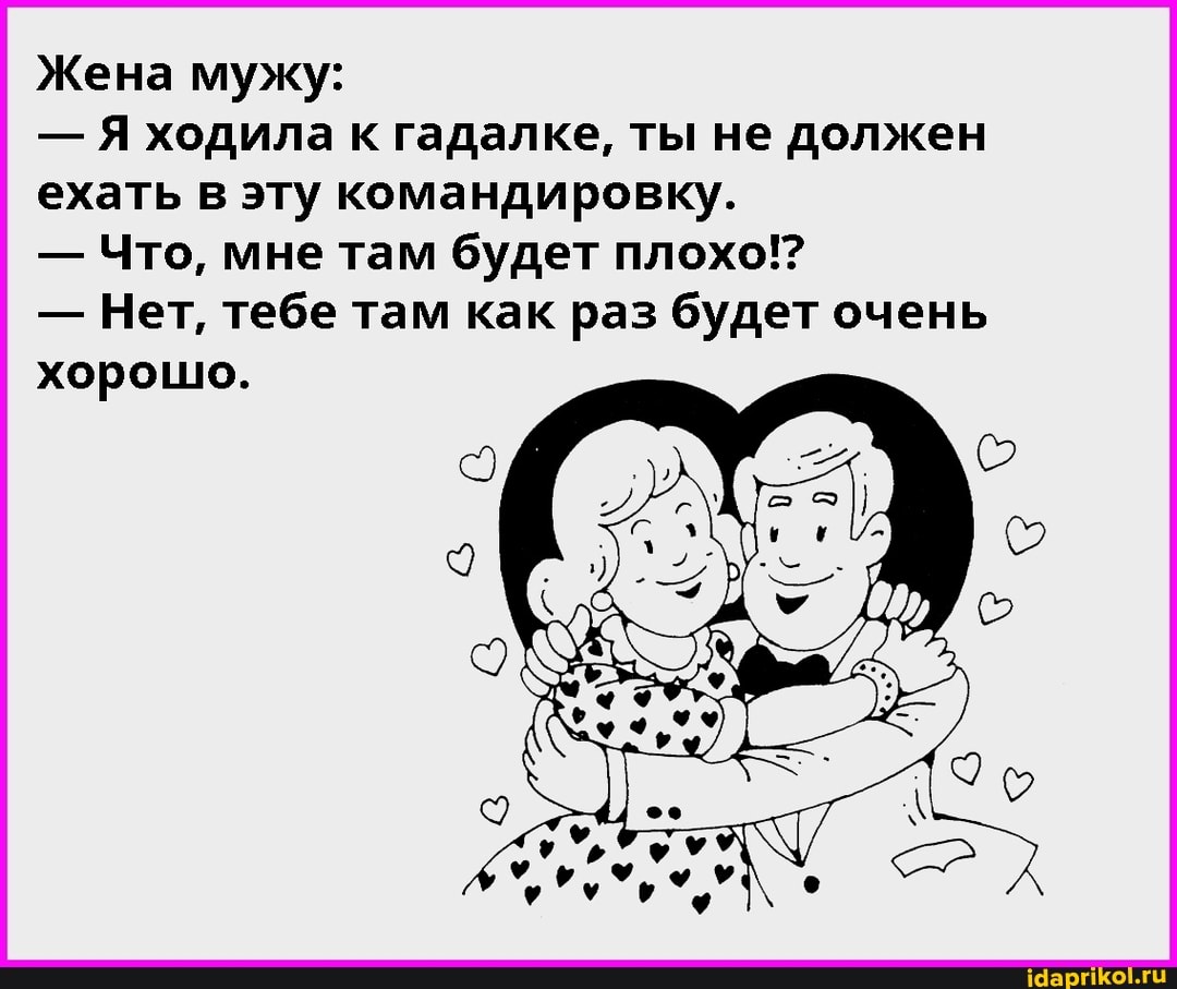 Жена мужу:
- Я ходила к гадалке, ты не должен ехать в эту командировку.
- Что, мне там будет плохо!?
- Нет, тебе там как раз будет очень хорошо.