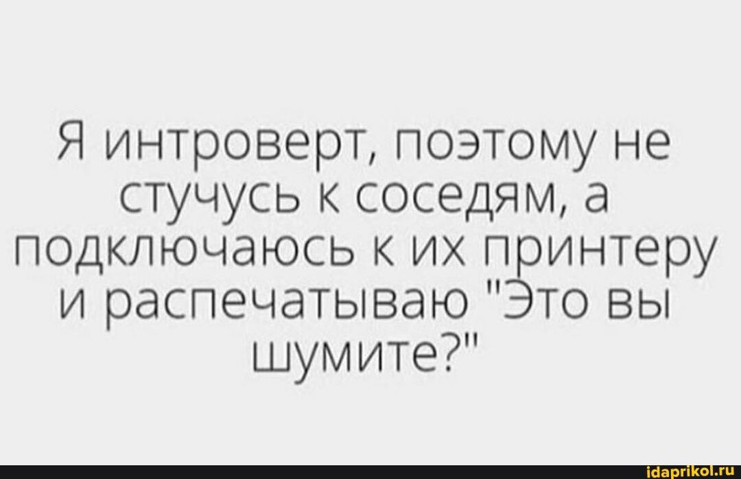 Я интроверт, поэтому не стучусь к соседям, а подключаюсь к их принтеру и распечатываю "Это вы шумите?"