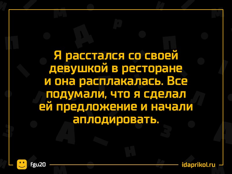 Я расстался со своей
девушкой в ресторане
и она расплакалась. Все
подумали, что я сделал
ей предложение и начали
аплодировать.