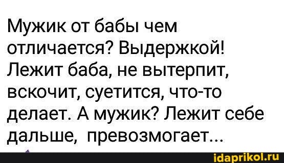 Мужик от бабы чем отличается? Выдержкой!
Лежит баба, не вытерпит, вскочит, суетится, что-то делает. А мужик? Лежит себе дальше, превозмогает...