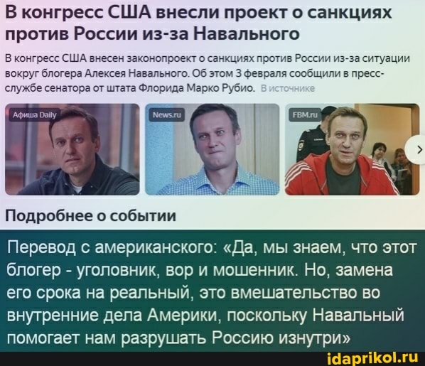 В конгресс США внесли проект о санкциях против России из-за Навального
В конгресс США внесен законопроект о санкциях против России из-за ситуации вокруг блогера Алексея Навального. Об этом фезраля сообщили в пресс- службе сенатора от штата Флорида Марко Рубио.
Афиша
Подробнее о событии
Перевод с американского: "Да, мы знаем, что этот
блогер уголовник, вор мошенник. Но, замена
его срока на реальный, это вмешательство во
внутренние дела Америки, поскольку Навальный помогает нам разрушать Россию изнутри"