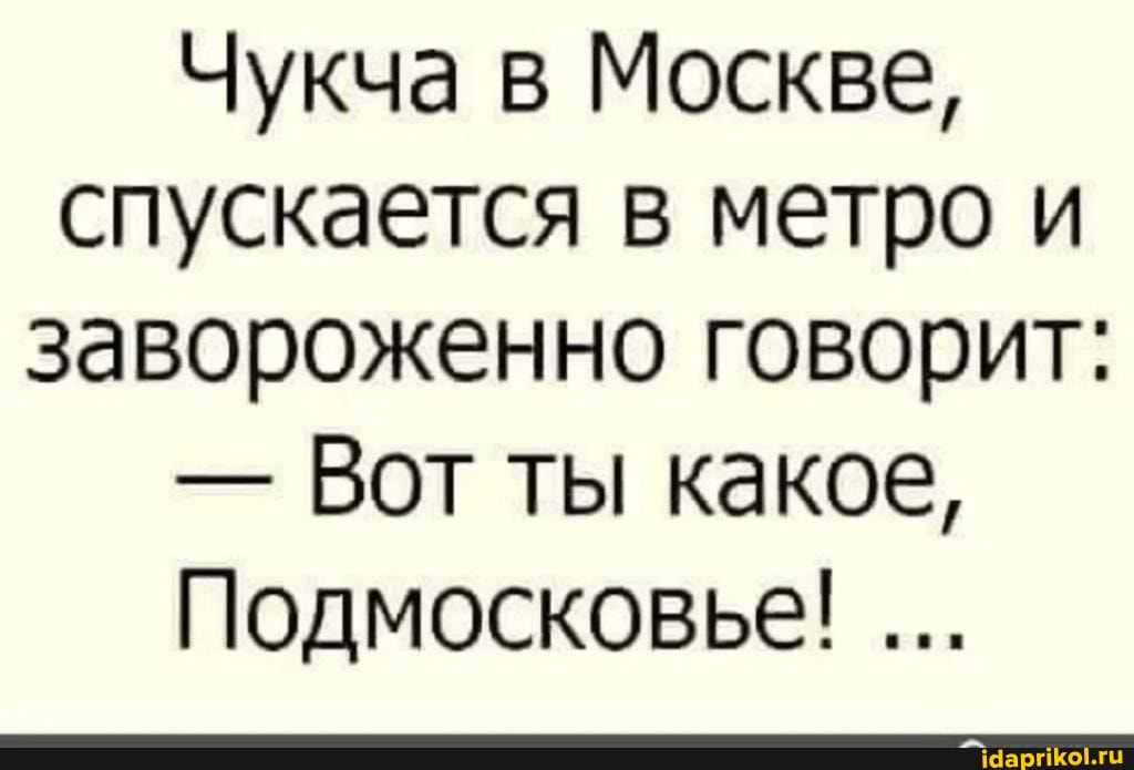 Чукча в Москве, спускается в метро и завороженно говорит:
- Вот ты какое,
Подмосковье!
