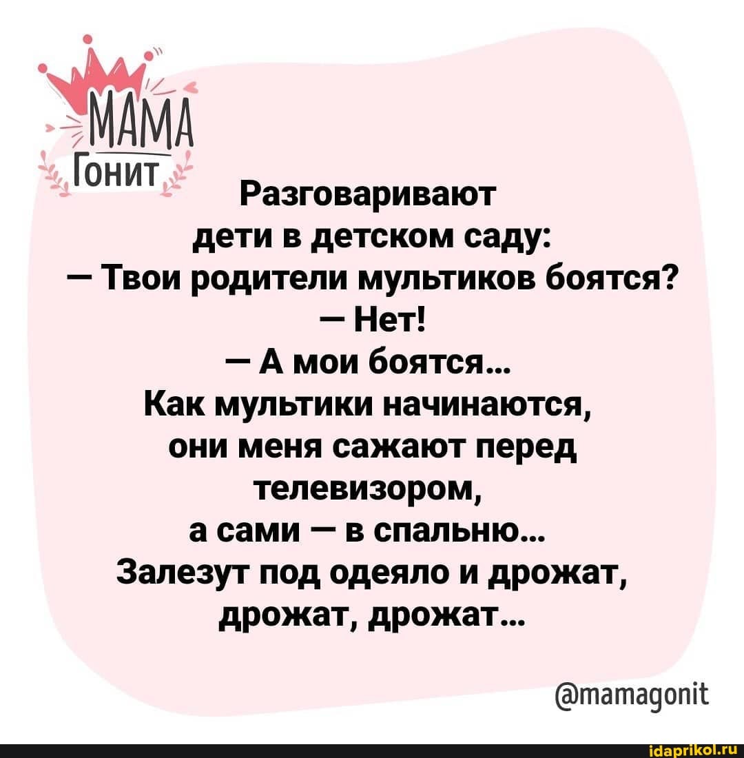МАМА
Гонит Разговаривают
дети в детском саду:
- Твои родители мультиков боятся?
- Нет!
- А мои боятся...
Как мультики начинаются, они меня сажают перед телевизором, а сами в спальню...
Залезут под одеяло и дрожат, дрожат, дрожат...
@татадопк