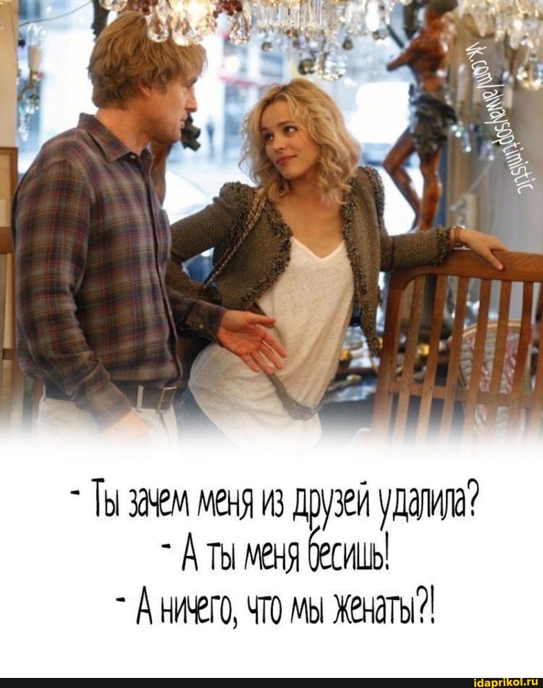 - Ты зам меня из друзей удалила?
- Аты меня бесивы
- АНичеГО, ЧТО МЫ Женаты!