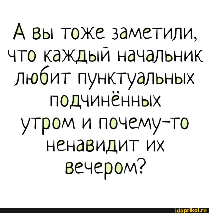 А вы тоже заметили, что каждый начальник любит пунктуальных подчинённых утром и почему-то ненавидит их вечером?