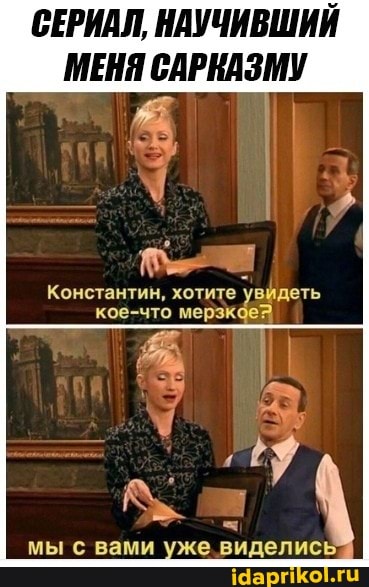 СЕРИАЛ, НАУЧИВШИЙ МЕНЯ САРКАЗМУ
Константин, кое-что хотите мерзх увйдеть
мы вами уже. виделись