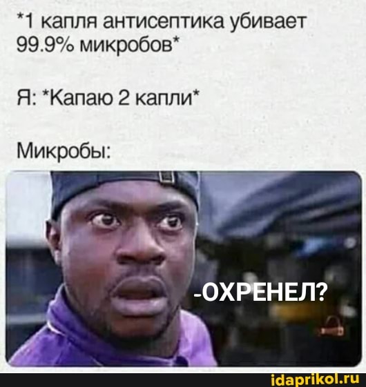 *1 капля антисептика убивает
99.9% микробов*
Я: *Капаю 2 капли*
Микробы:
-ОХРЕНЕЛ?