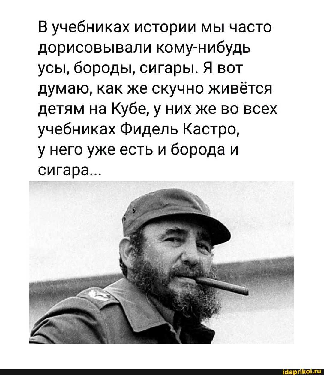 В учебниках истории мы часто дорисовывали кому-нибудь усы, бороды, сигары. Я вот думаю, как же скучно живётся детям на Кубе, у них же во всех учебниках Фидель Кастро,
у него уже есть и борода и сигара...