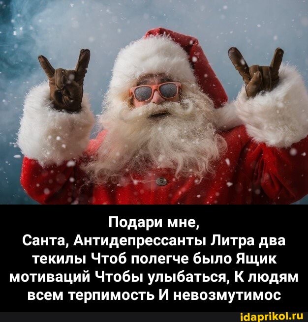 Подари мне,
Санта, Антидепрессанты Литра два текилы Чтоб полегче было Ящик мотиваций Чтобы улыбаться, К людям всем терпимость И невозмутимос - Подари мне, Санта, Антидепрессанты Литра два текилы Чтоб полегче было Ящик мотиваций Чтобы улыбаться, К людям всем терпимость И невозмутимос