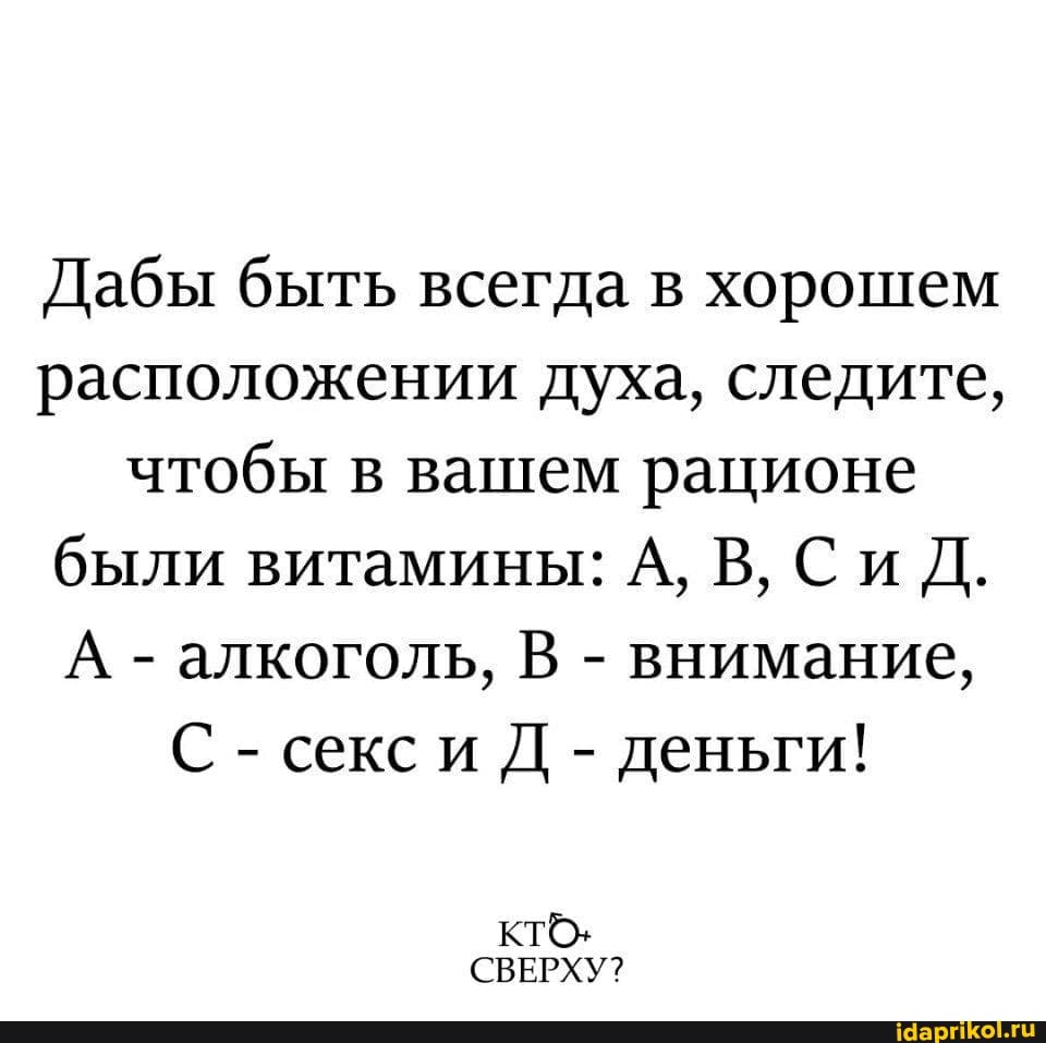 Дабы быть всегда в хорошем расположении духа, следите, чтобы в вашем рационе были витамины: А, В, СиД.
А - алкоголь, В - внимание,
С - секс Д - деньги!
кто.
СВЕРХУ?
