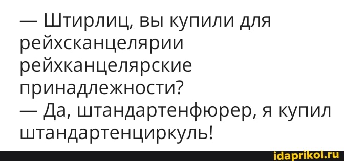 - Штирлиц, вы купили для рейхсканцелярии рейхканцелярские принадлежности?
- Да, штандартенфюрер, я купил штандартенциркуль!