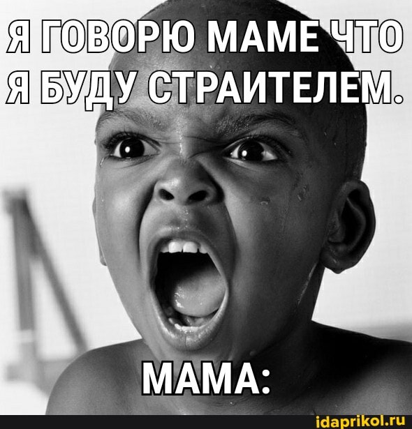 Я ГОВОРЮ МАМЕ ЧТО Я БУДУ СТРАИТЕЛЕМ.
МАМА: