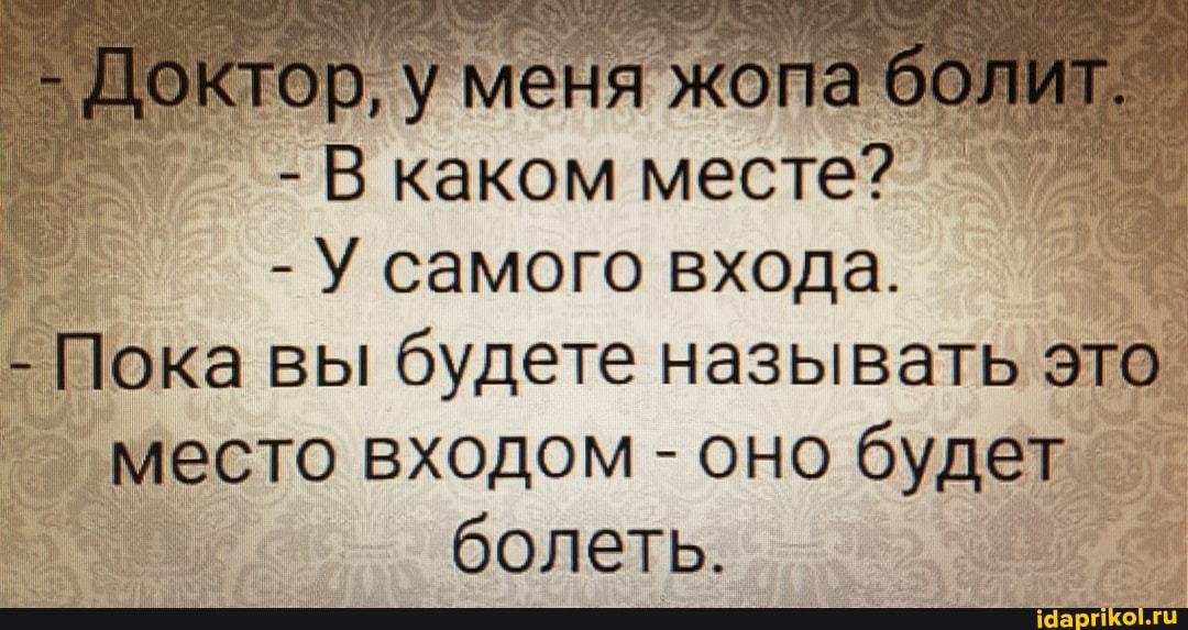 - Доктор, меня жопа болит.
- В каком месте?
- У самого входа.
- Пока вы будете называть это место входом - оно будет
I болеть.