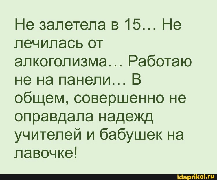 Не залетела в 15... Не лечилась от алкоголизма... Работаю не на панели... В общем, совершенно не оправдала надежд учителей и бабушек на лавочке!