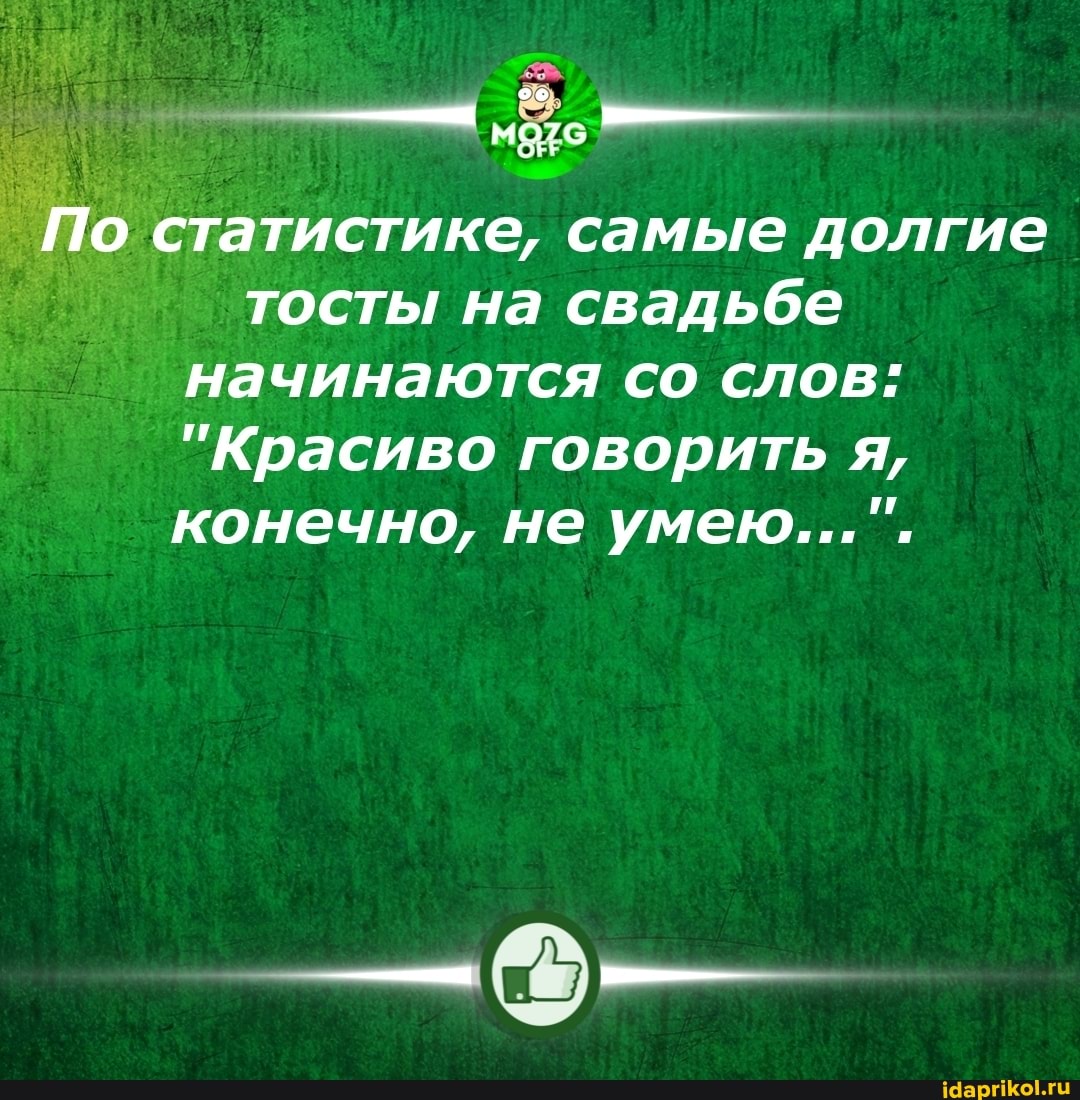 По статистике, самые долгие тосты на свадьбе начинаются со слов:
"Красиво говорить я, конечно, не умею...".