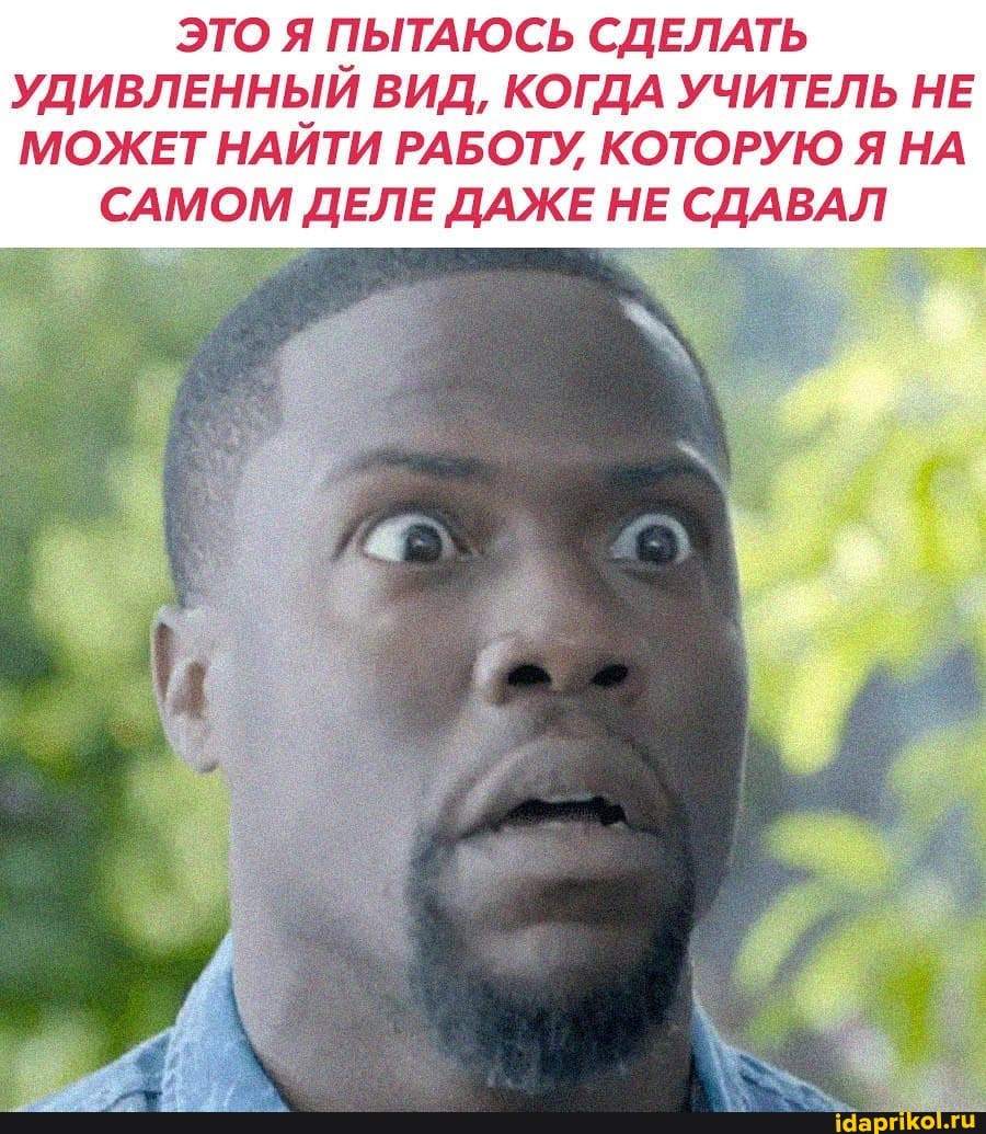 ЭТО Я ПЫТАЮСЬ СДЕЛАТЬ УДИВЛЕННЫЙ ВИД, КОГДА УЧИТЕЛЬ НЕ МОЖЕТ НАЙТИ РАБОТУ, КОТОРУЮ Я НА
САМОМ ДЕЛЕ ДАЖЕ НЕ СДАВАЛ