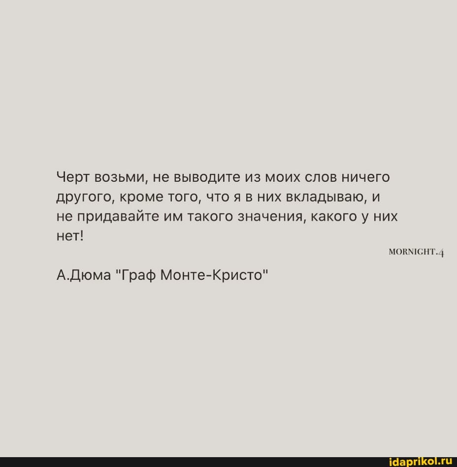 Черт возьми, не выводите из моих слов ничего другого, кроме того, что я в них вкладываю, и не придавайте им такого значения, какого у них нет! мОт. +
А.Дюма "Граф Монте-Кристо"