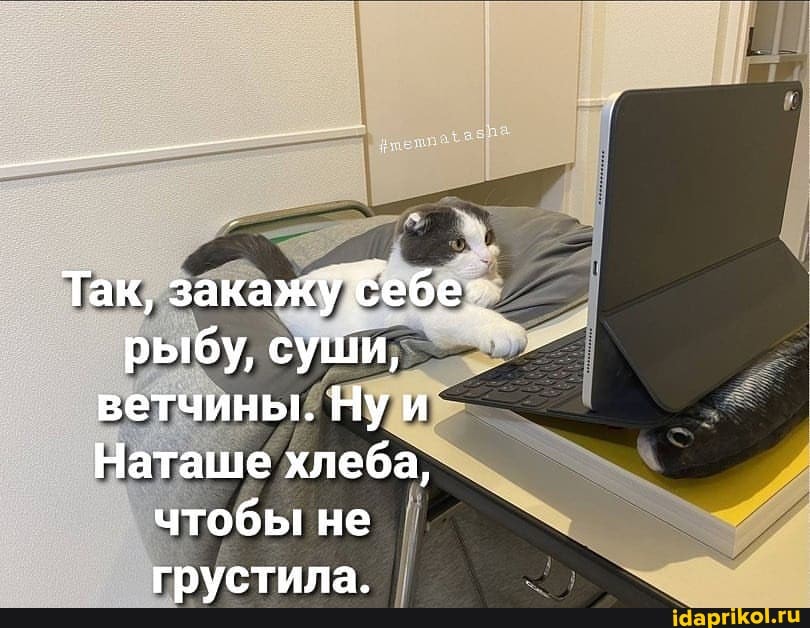 Так, закажу 5ебе.
рыбу, суши, ветчины. Нуи
Наташе хлеба, чтобы не
ГРУСТИ