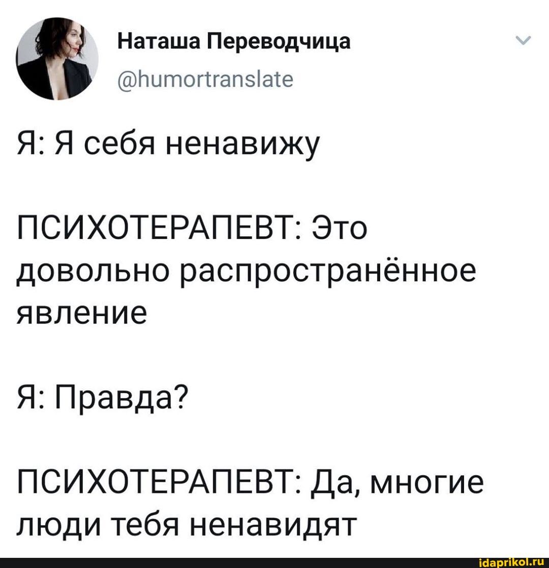 Наташа Переводчица
Я: Я себя ненавижу
ПСИХОТЕРАПЕВТ: Это
довольно распространённое
явление
Я: Правда?
ПСИХОТЕРАПЕВТ: Да, многие
люди тебя ненавидят