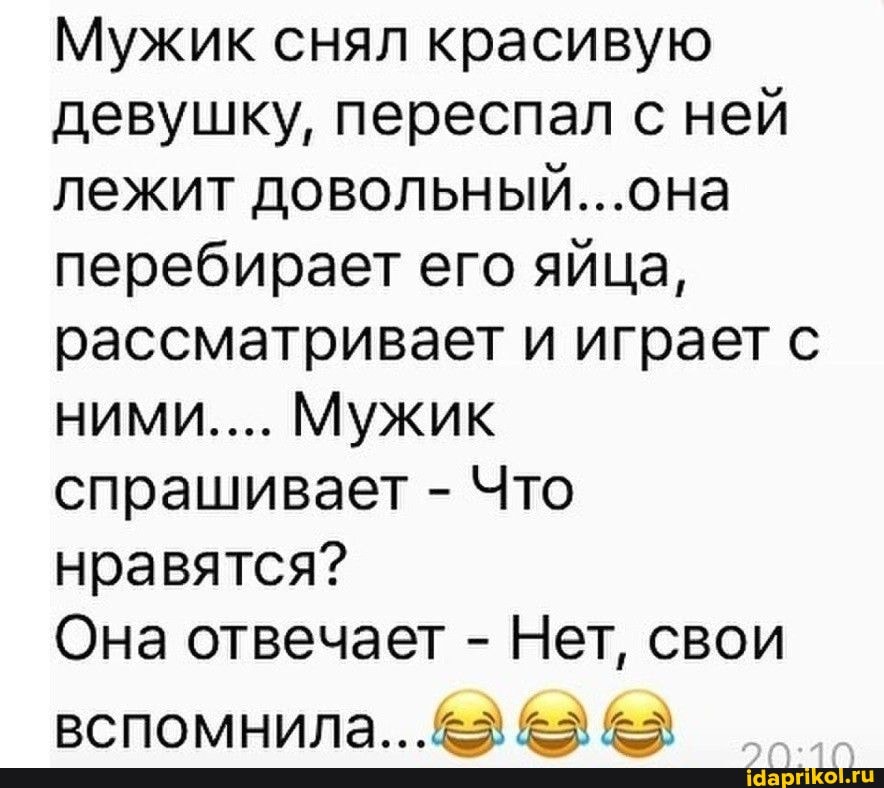 Мужик снял красивую девушку, переспал с ней лежит довольный...она перебирает его яйца, рассматривает и играет с
НИМИ.... Мужик спрашивает - Что нравятся?
Она отвечает - Нет, свои
ВСПОМНИЛа..