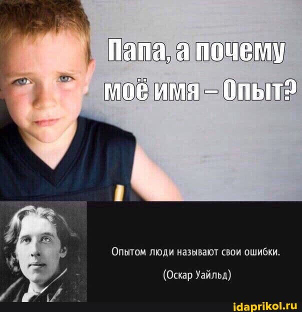 Папа, а почему
моё имя
Опытом люди называют свои ошибки.
(Оскар Уайльд)