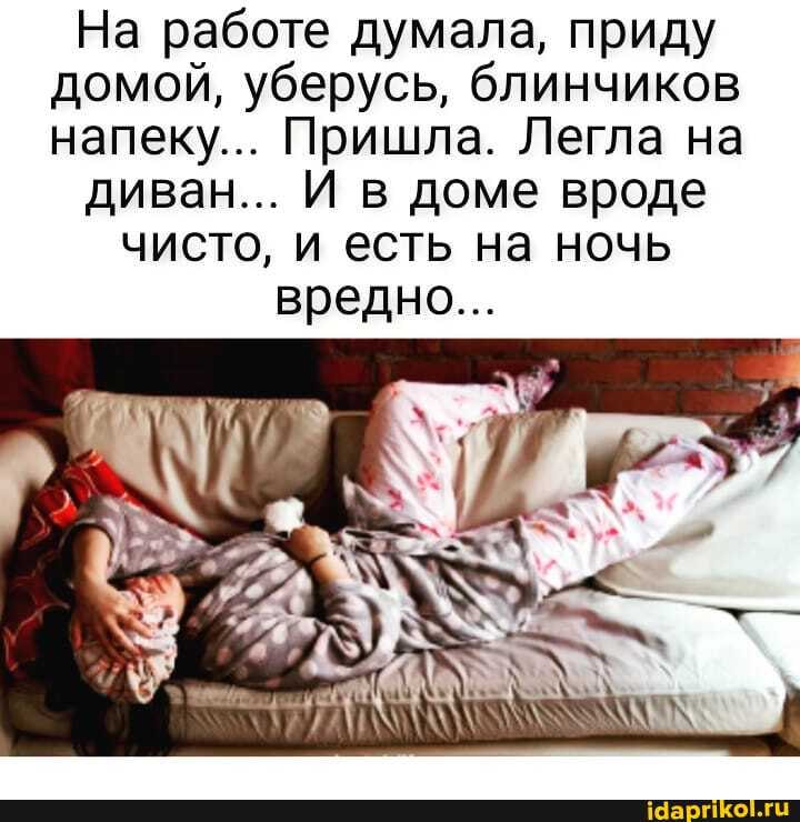 На работе думала, приду домой, уберусь, блинчиков напеку... Пришла. Легла на
диван... И в доме вроде
чисто, и есть на ночь вредно...