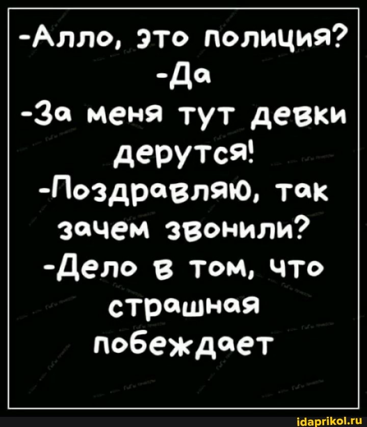 -Алло, это полиция?
-До
-За меня тут девки дерутся'
-Поздравляю, так зачем звонили?
-Дело том, что страшная побеж дает