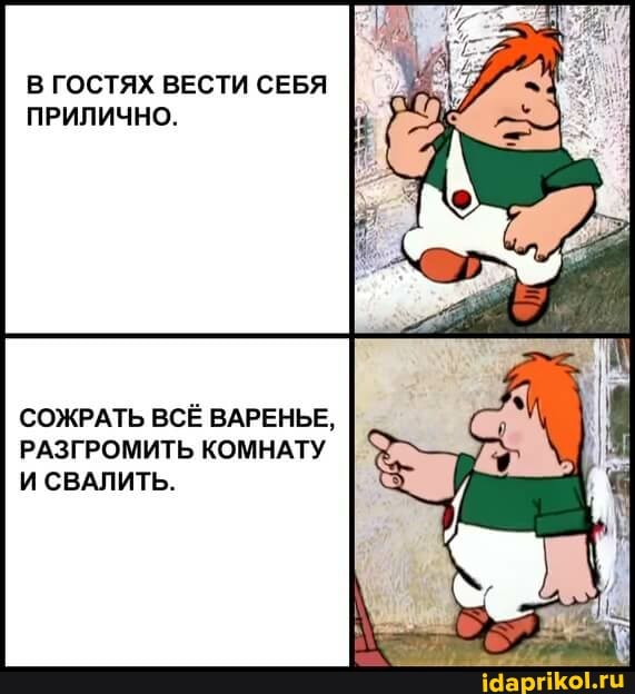 В ГОСТЯХ ВЕСТИ СЕБЯ ПРИЛИЧНО.
СОЖРАТЬ ВСЁ ВАРЕНЬЕ,
РАЗГРОМИТЬ КОМНАТУ И СВАЛИТЬ.