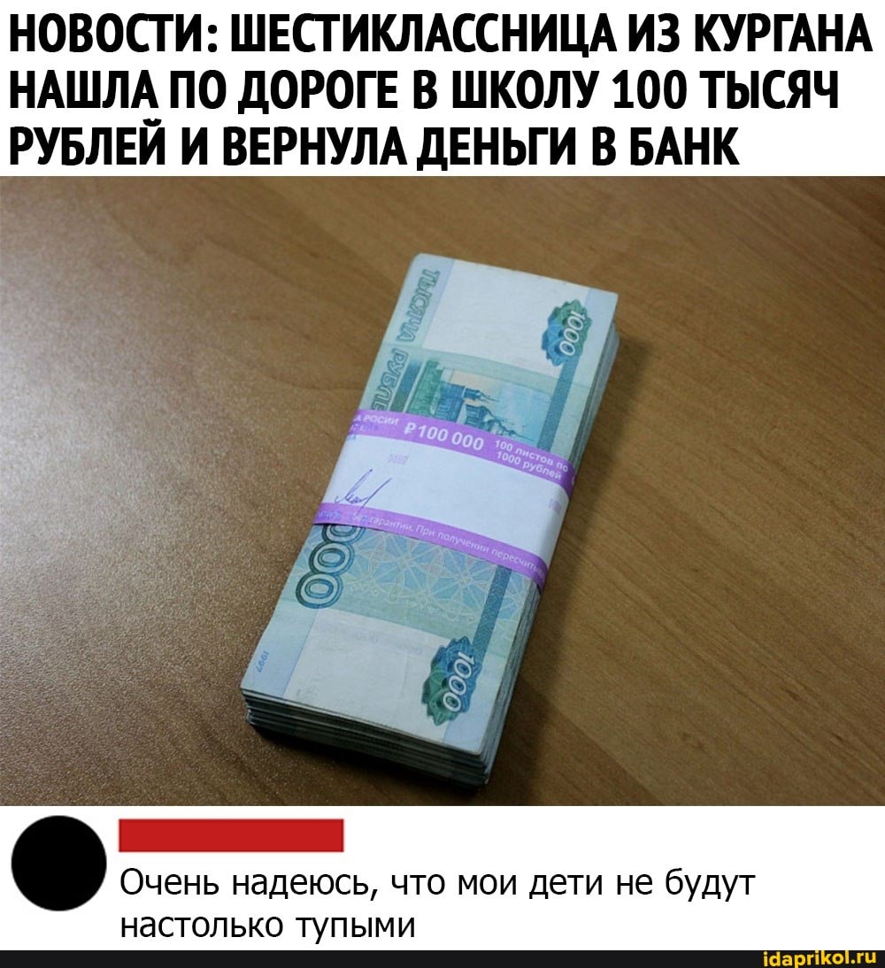 НОВОСТИ: ШЕСТИКЛАССНИЦА ИЗ КУРГАНА НАШЛА ПО ДОРОГЕ В ШКОЛУ 100 ТЫСЯЧ РУБЛЕЙ И ВЕРНУЛА ДЕНЬГИ В БАНК
Очень надеюсь, что мои дети не будут настолько тупыми