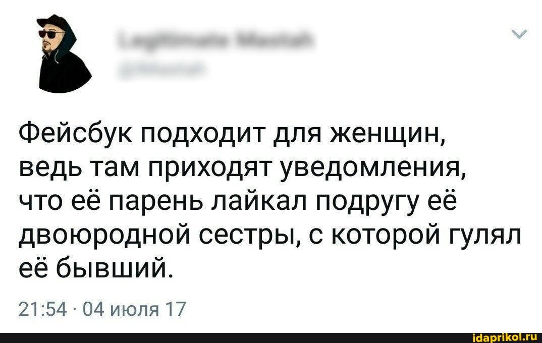Фейсбук подходит для женщин,
ведь там приходят уведомления,
что её парень лайкал подругу её двоюродной сестры, с которой гулял её бывший.
04 июля 17