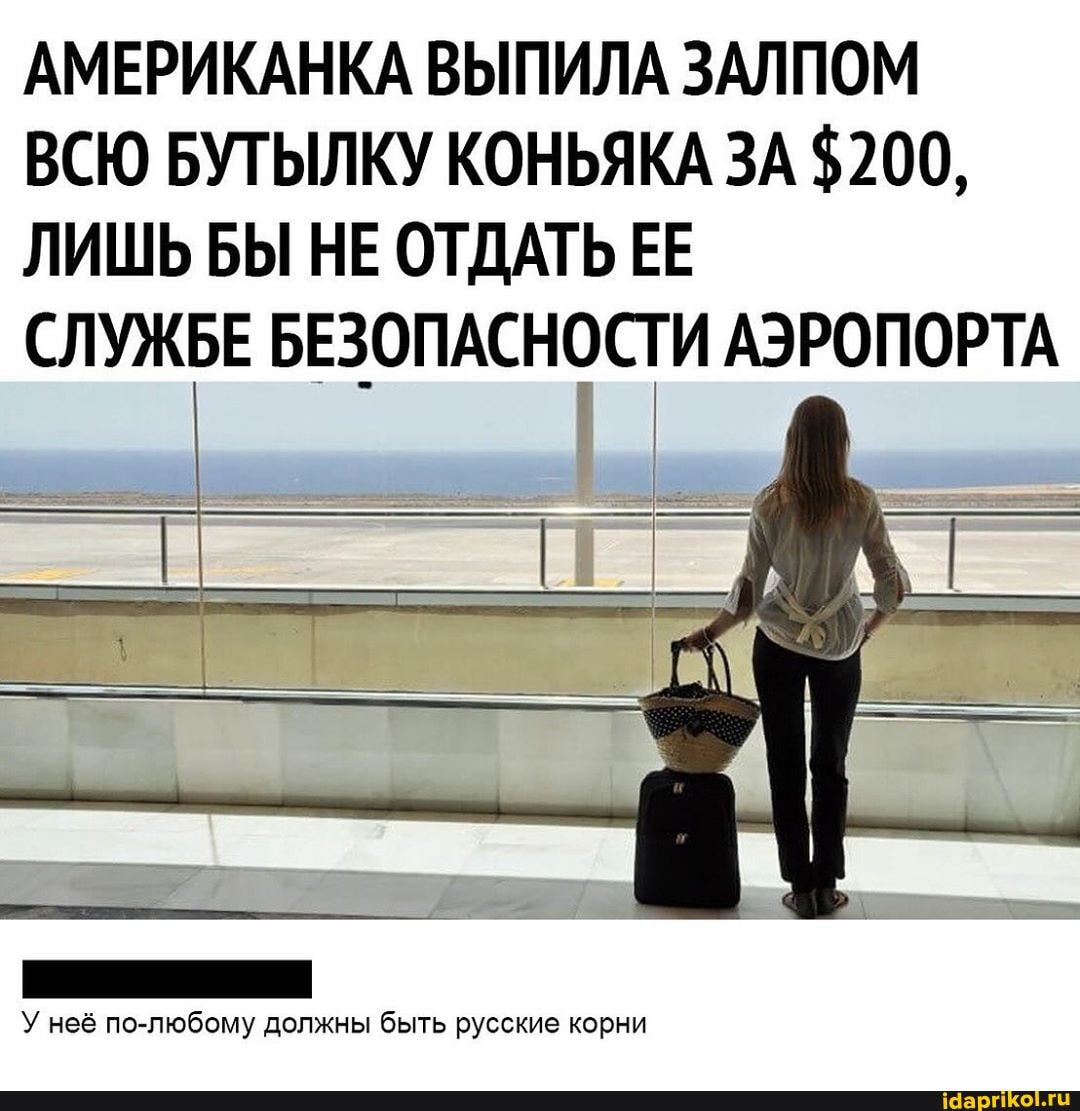 АМЕРИКАНКА ВЫПИЛА ЗАЛПОМ
ВСЮ БУТЫЛКУ КОНЬЯКА ЗА $200,
ЛИШЬ БЫ НЕ ОТДАТЬ ЕЕ
СЛУЖБЕ ЕЗОПАСНаС И АЭРОПОРТА
У неё по-любому должны быть русские корни